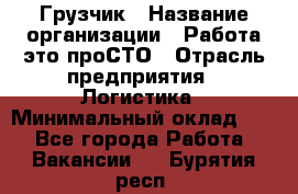 Грузчик › Название организации ­ Работа-это проСТО › Отрасль предприятия ­ Логистика › Минимальный оклад ­ 1 - Все города Работа » Вакансии   . Бурятия респ.